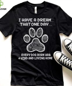 I have a dream that one day every dog born has a kind and loving home 2024 hoodie, sweater, longsleeve, shirt v-neck, t-shirt