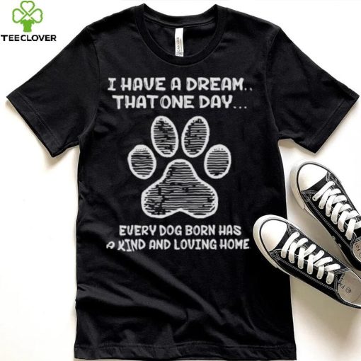 I have a dream that one day every dog born has a kind and loving home 2024 hoodie, sweater, longsleeve, shirt v-neck, t-shirt