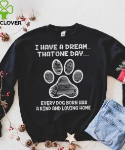 I have a dream that one day every dog born has a kind and loving home 2024 hoodie, sweater, longsleeve, shirt v-neck, t-shirt