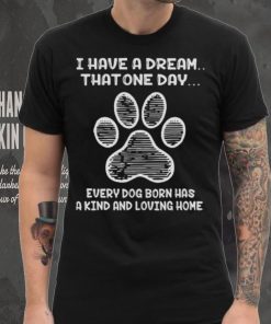 I have a dream that one day every dog born has a kind and loving home 2024 hoodie, sweater, longsleeve, shirt v-neck, t-shirt