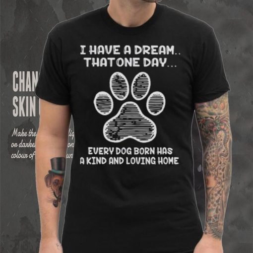 I have a dream that one day every dog born has a kind and loving home 2024 hoodie, sweater, longsleeve, shirt v-neck, t-shirt