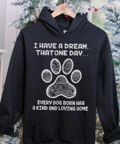 I have a dream that one day every dog born has a kind and loving home 2024 hoodie, sweater, longsleeve, shirt v-neck, t-shirt