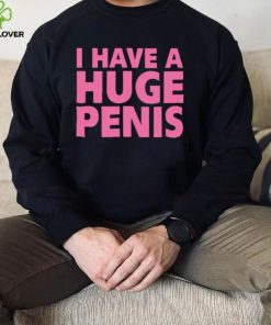 I have a huge penis shirt 1 I have a huge penis shirt