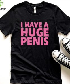 I have a huge penis shirt 3 I have a huge penis shirt