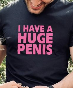 I have a huge penis shirt 4 I have a huge penis shirt