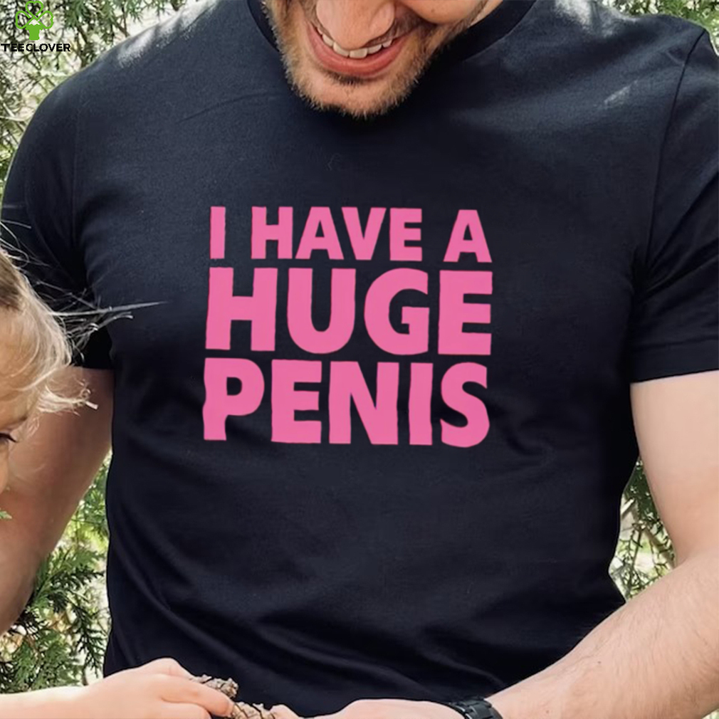I have a huge penis shirt I have a huge penis shirt