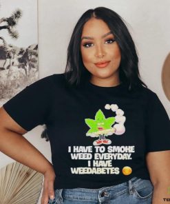I have to smoke weed everyday I have weedabetes shirt
