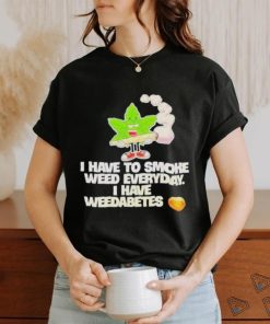 I have to smoke weed everyday I have weedabetes shirt 1 I have to smoke weed everyday I have weedabetes shirt