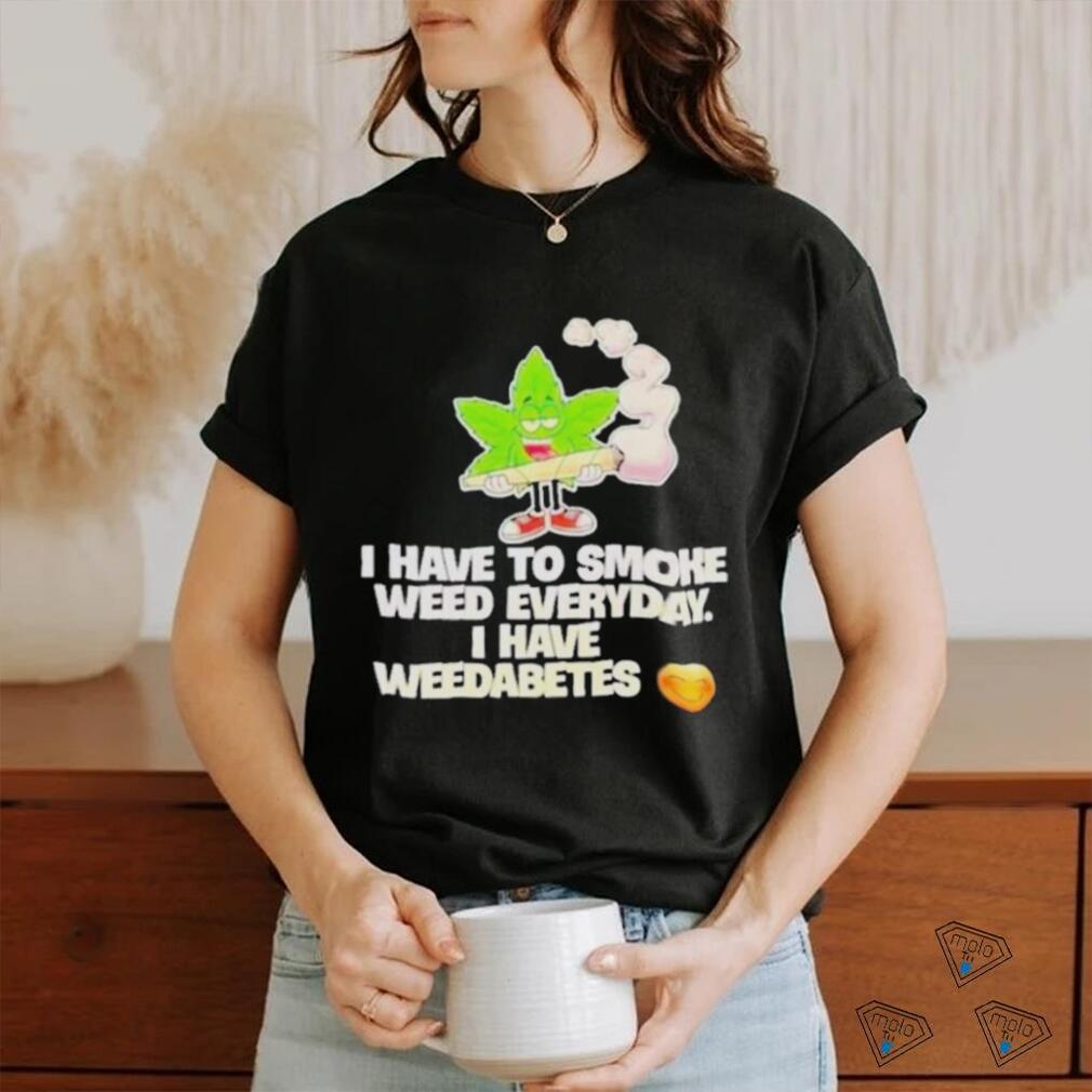 I have to smoke weed everyday I have weedabetes shirt I have to smoke weed everyday I have weedabetes shirt