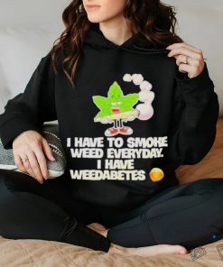 I have to smoke weed everyday I have weedabetes shirt 2 I have to smoke weed everyday I have weedabetes shirt