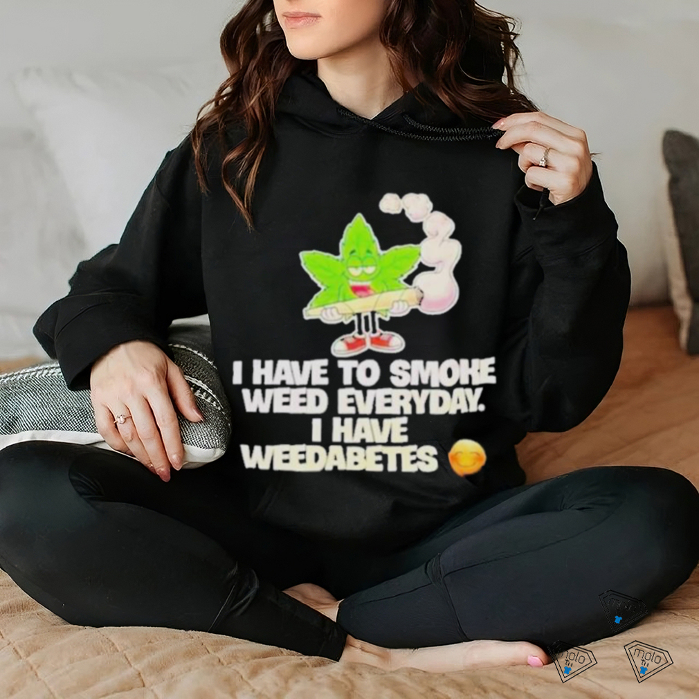 I have to smoke weed everyday I have weedabetes shirt I have to smoke weed everyday I have weedabetes shirt