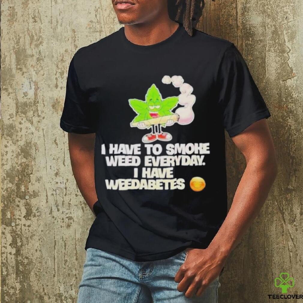 I have to smoke weed everyday I have weedabetes shirt I have to smoke weed everyday I have weedabetes shirt