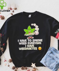 I have to smoke weed everyday i have weedabetes shirt