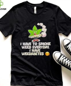 I have to smoke weed everyday i have weedabetes shirt