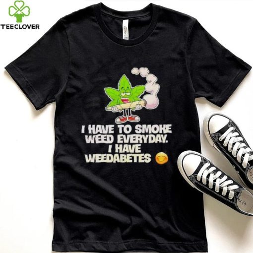 I have to smoke weed everyday i have weedabetes shirt