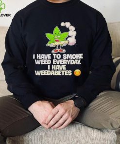 I have to smoke weed everyday i have weedabetes shirt
