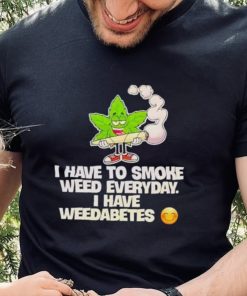 I have to smoke weed everyday i have weedabetes shirt