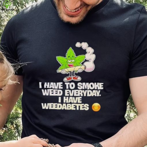 I have to smoke weed everyday i have weedabetes shirt