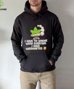 I have to smoke weed everyday i have weedabetes shirt