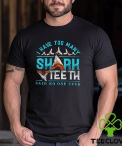 I have too many shark teeth said no one ever shirt 2 I have too many shark teeth said no one ever shirt