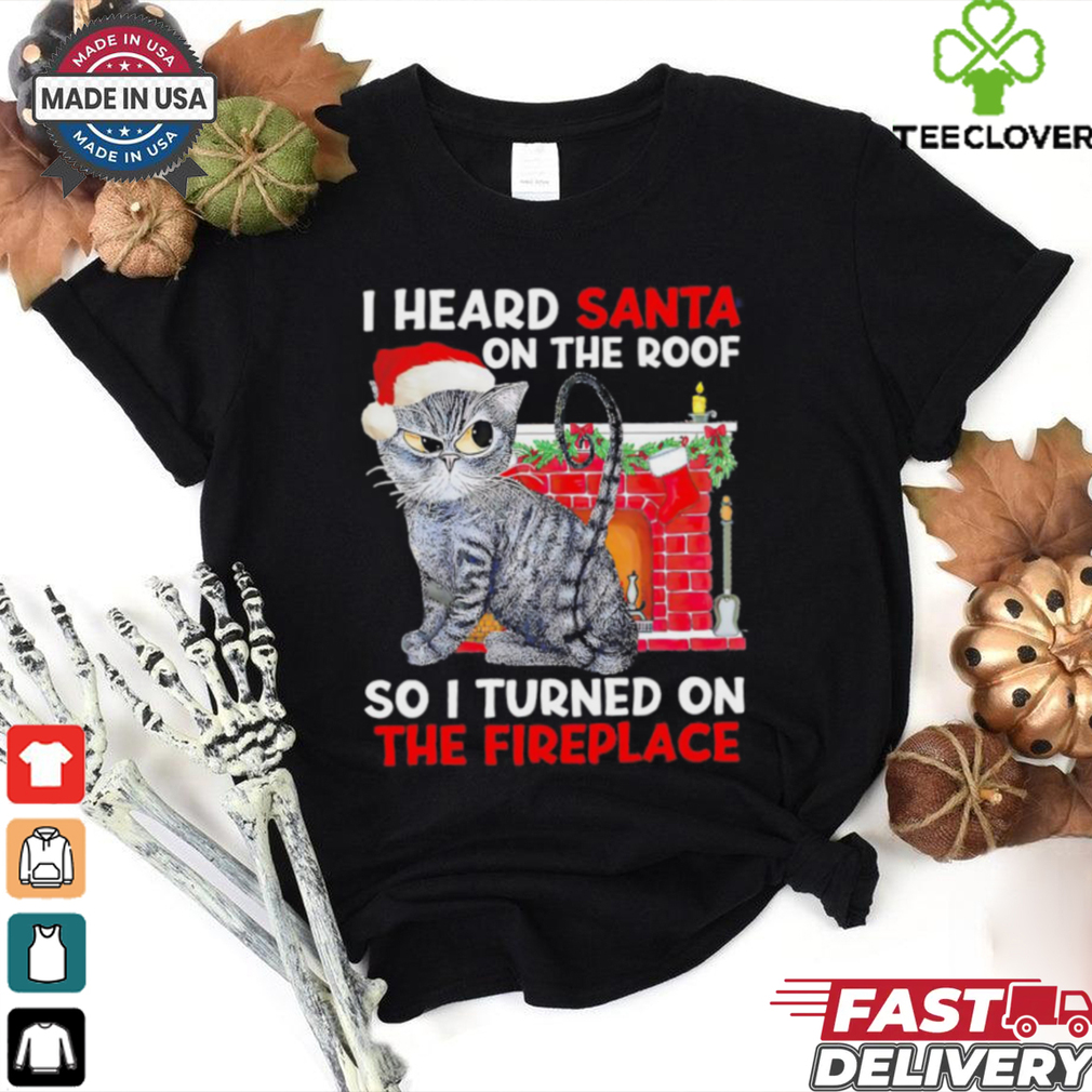 I heard Santa on the roof so i turned on the fireplace Christmas shirt I heard Santa on the roof so i turned on the fireplace Christmas shirt