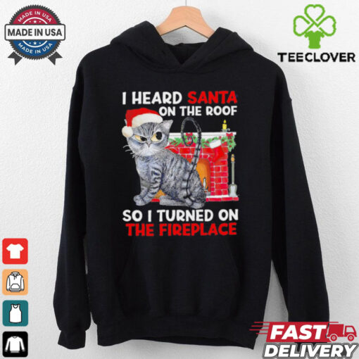I heard Santa on the roof so i turned on the fireplace Christmas shirt