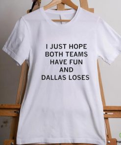 I just hope both teams have fun and Dallas loses shirt