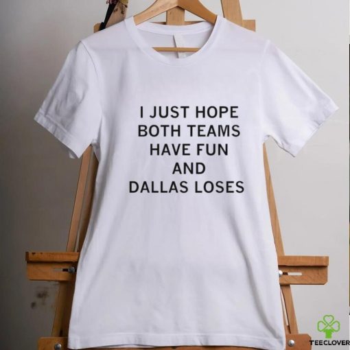 I just hope both teams have fun and Dallas loses shirt