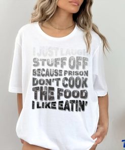 I just laugh stuff off because prison don’t cook the food I like eatin’ shirt