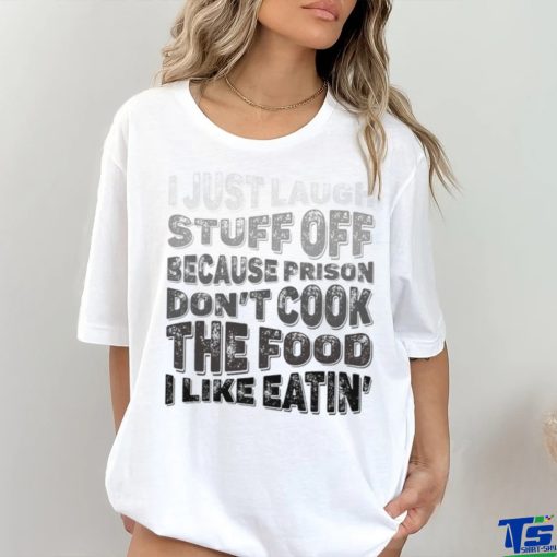 I just laugh stuff off because prison don’t cook the food I like eatin’ shirt