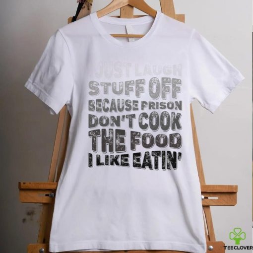 I just laugh stuff off because prison don’t cook the food I like eatin’ shirt