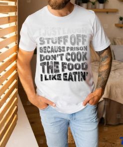I just laugh stuff off because prison don’t cook the food I like eatin’ shirt