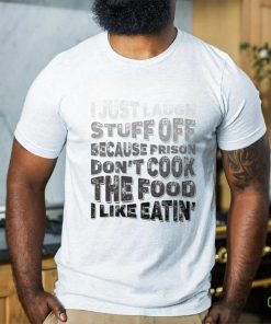I just laugh stuff off because prison don’t cook the food I like eatin’ shirt