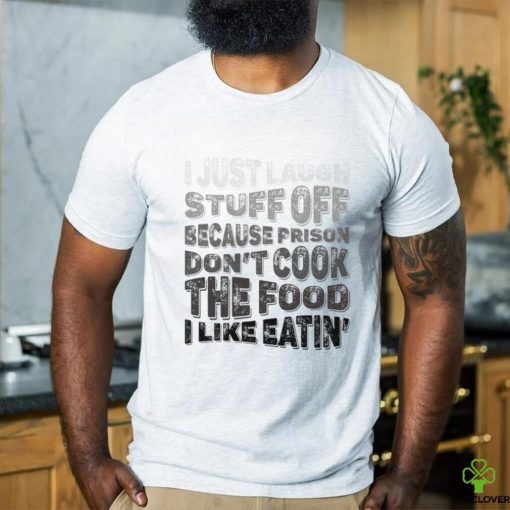 I just laugh stuff off because prison don’t cook the food I like eatin’ shirt