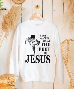 I just wanna sit at the feet of Jesus shirt