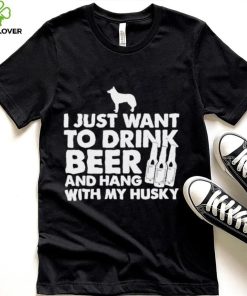 I just want to drink beer and hang with my husky shirt 2 I just want to drink beer and hang with my husky shirt