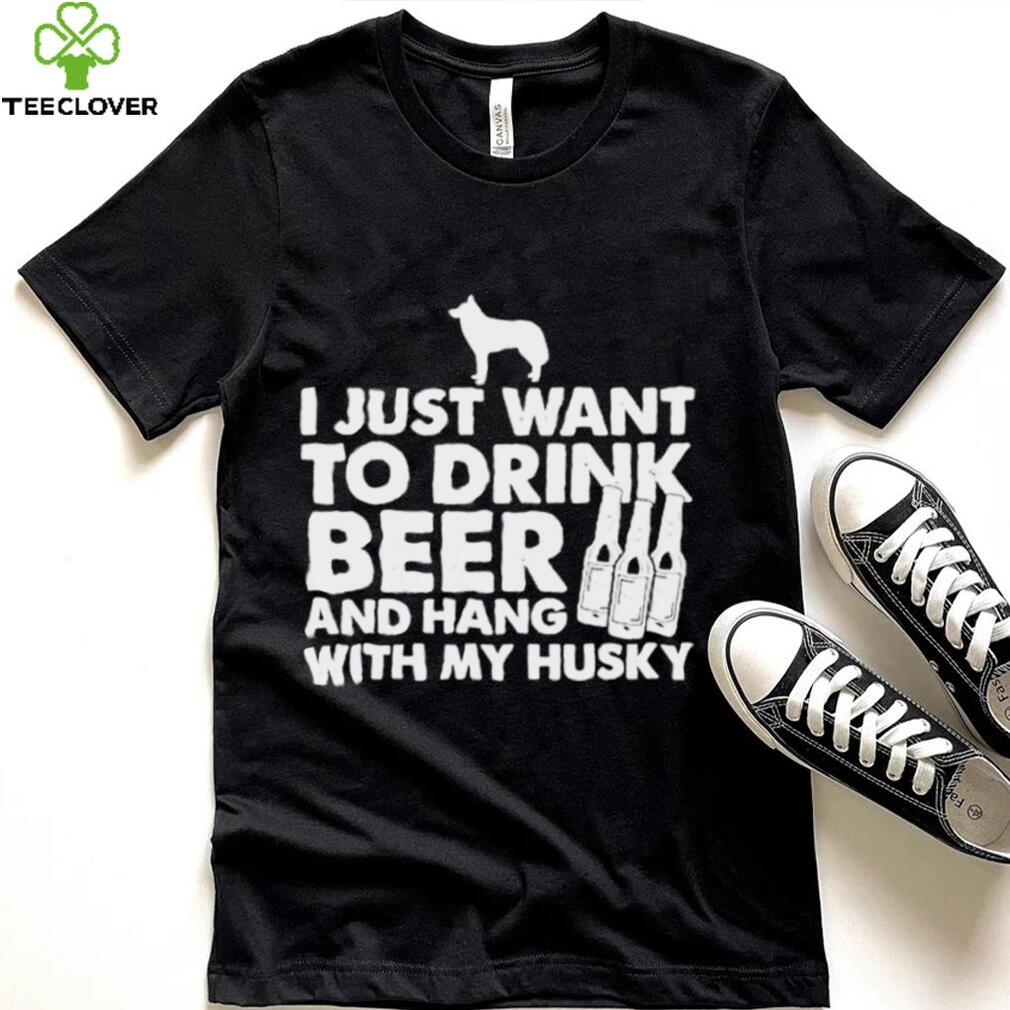 I just want to drink beer and hang with my husky shirt I just want to drink beer and hang with my husky shirt