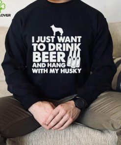 I just want to drink beer and hang with my husky shirt 3 I just want to drink beer and hang with my husky shirt
