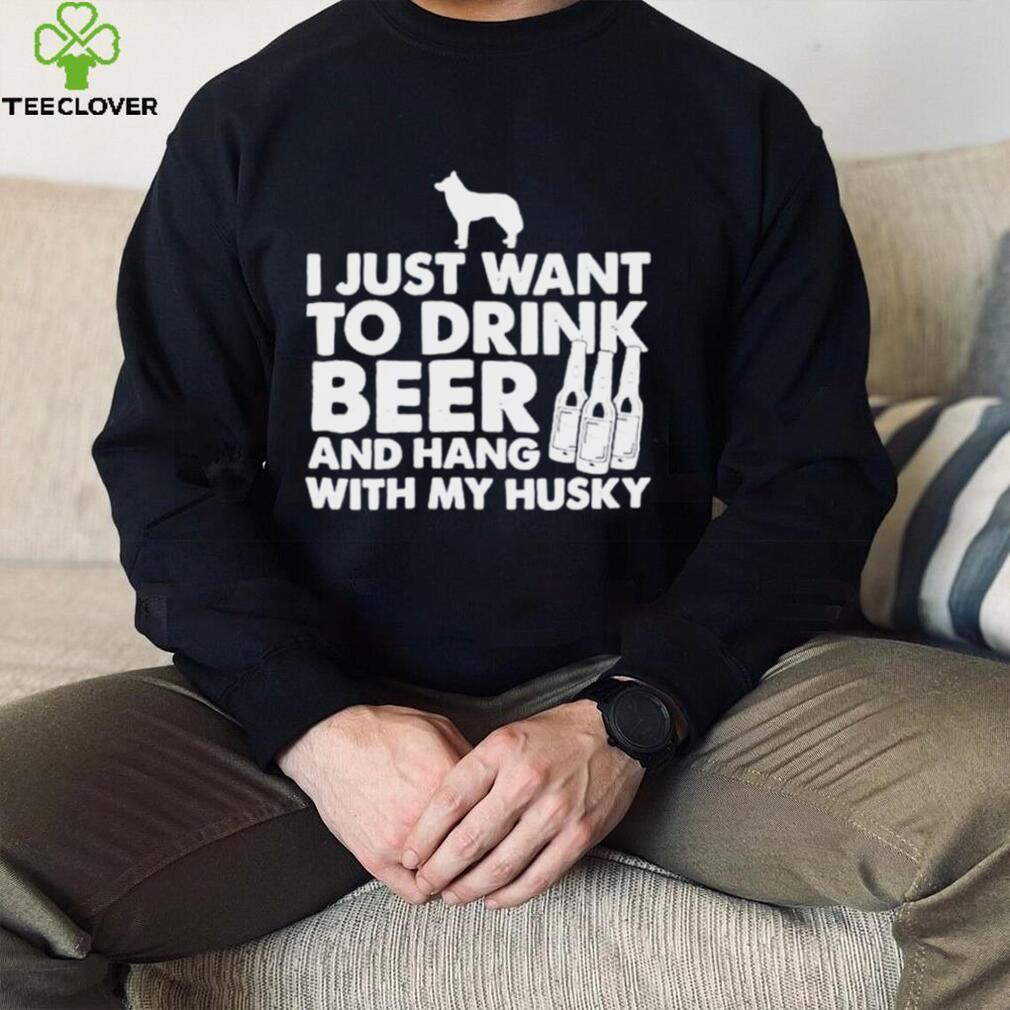 I just want to drink beer and hang with my husky shirt I just want to drink beer and hang with my husky shirt