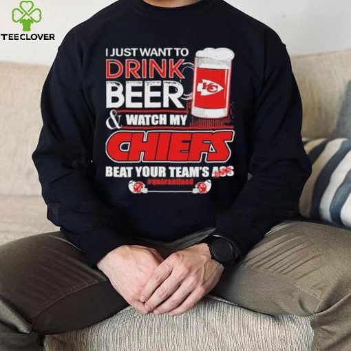 I just want to drink beer and watch my Chiefs beat your team’s ass quarantined hoodie, sweater, longsleeve, shirt v-neck, t-shirt