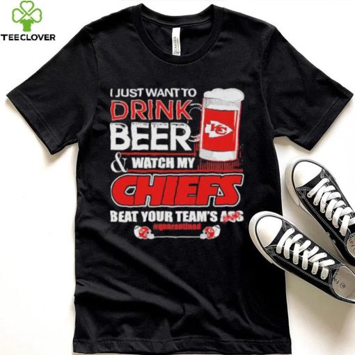 I just want to drink beer and watch my Chiefs beat your team’s ass quarantined hoodie, sweater, longsleeve, shirt v-neck, t-shirt