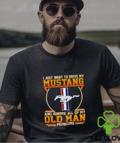 I just want to drive my Mustang and ignore all of my old man problems shirt