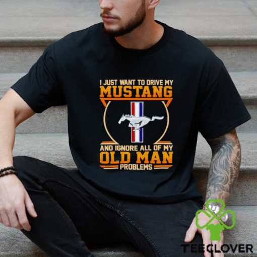 I just want to drive my Mustang and ignore all of my old man problems shirt
