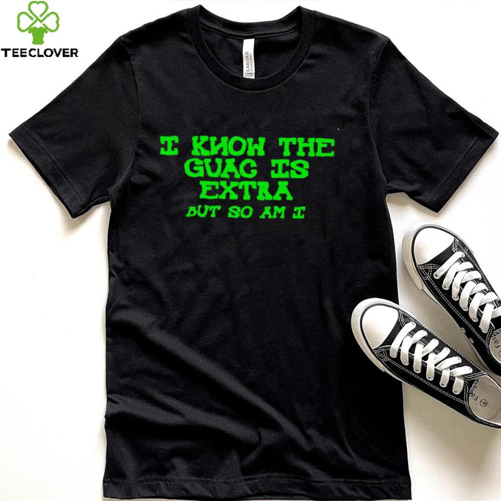 I know the Guac is Extra but so am I shirt
