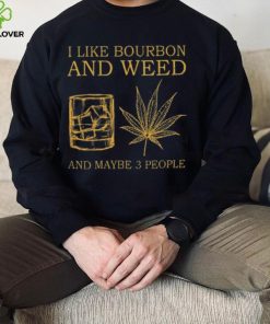 I like bourbon and weed and maybe 3 people shirt