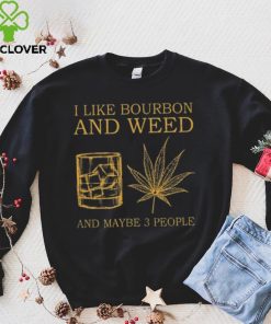 I like bourbon and weed and maybe 3 people shirt