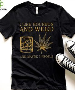 I like bourbon and weed and maybe 3 people shirt