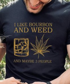 I like bourbon and weed and maybe 3 people shirt