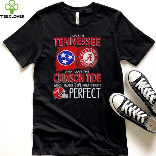 I live in Tennessee and I love the Alabama Crimson Tide which means I’m pretty much perfect T hoodie, sweater, longsleeve, shirt v-neck, t-shirt