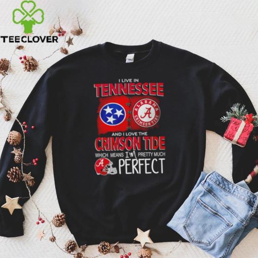 I live in Tennessee and I love the Alabama Crimson Tide which means I’m pretty much perfect T hoodie, sweater, longsleeve, shirt v-neck, t-shirt